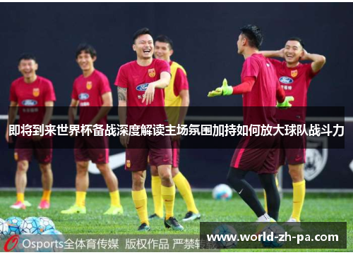 即将到来世界杯备战深度解读主场氛围加持如何放大球队战斗力 即将到来世界杯备战深度解读主场氛围加持如何放大球队战斗力