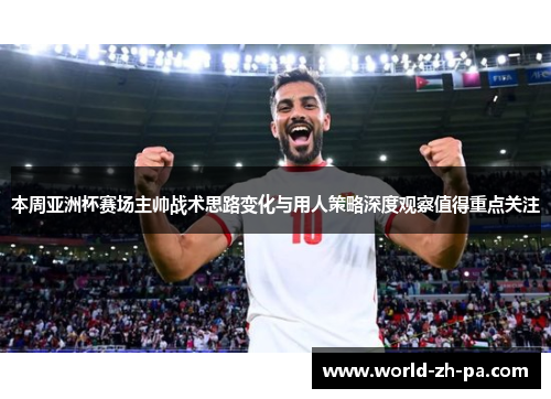 本周亚洲杯赛场主帅战术思路变化与用人策略深度观察值得重点关注