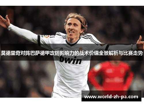 莫德里奇对阵巴萨德甲攻防影响力的战术价值全景解析与比赛走势 莫德里奇对阵巴萨德甲攻防影响力的战术价值全景解析与比赛走势