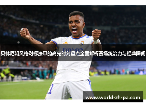 贝林厄姆风格对标法甲的高光时刻盘点全面解析赛场统治力与经典瞬间 贝林厄姆风格对标法甲的高光时刻盘点全面解析赛场统治力与经典瞬间