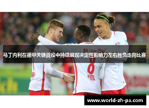 马丁内利在德甲关键战役中持续展现决定性影响力左右胜负走向比赛 马丁内利在德甲关键战役中持续展现决定性影响力左右胜负走向比赛