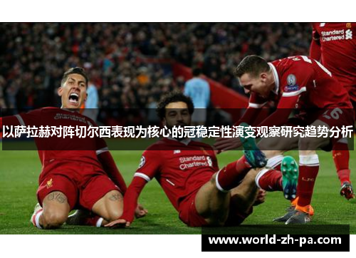 以萨拉赫对阵切尔西表现为核心的冠稳定性演变观察研究趋势分析 以萨拉赫对阵切尔西表现为核心的冠稳定性演变观察研究趋势分析