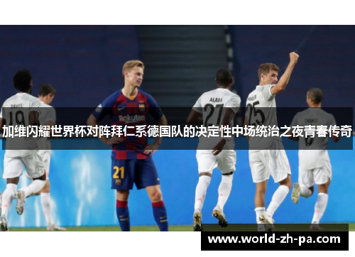 加维闪耀世界杯对阵拜仁系德国队的决定性中场统治之夜青春传奇 加维闪耀世界杯对阵拜仁系德国队的决定性中场统治之夜青春传奇