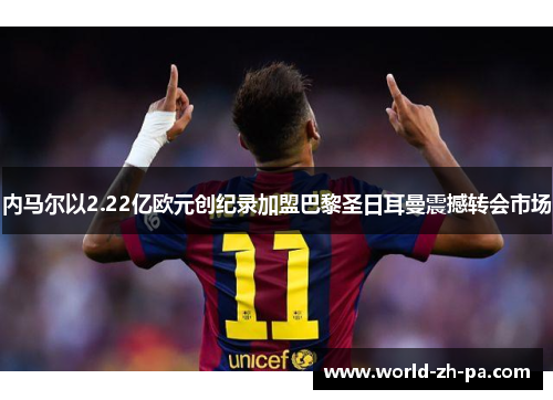 内马尔以2.22亿欧元创纪录加盟巴黎圣日耳曼震撼转会市场 内马尔以2.22亿欧元创纪录加盟巴黎圣日耳曼震撼转会市场