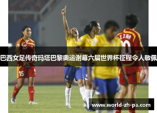 巴西女足传奇玛塔巴黎奥运谢幕六届世界杯征程令人敬佩 巴西女足传奇玛塔巴黎奥运谢幕六届世界杯征程令人敬佩