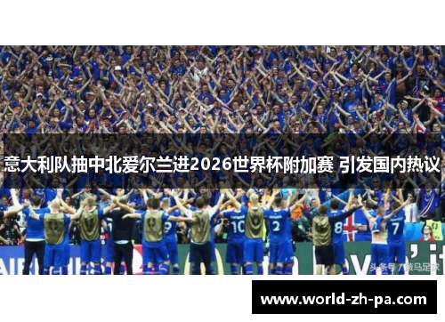 意大利队抽中北爱尔兰进2026世界杯附加赛 引发国内热议 意大利队抽中北爱尔兰进2026世界杯附加赛 引发国内热议
