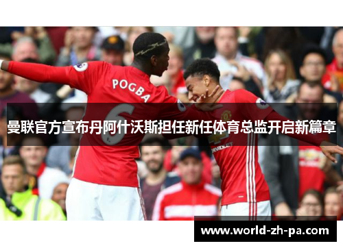 曼联官方宣布丹阿什沃斯担任新任体育总监开启新篇章 曼联官方宣布丹阿什沃斯担任新任体育总监开启新篇章