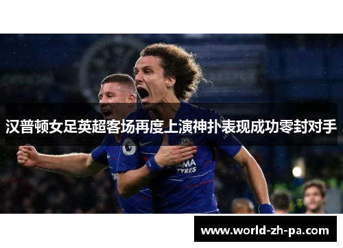 汉普顿女足英超客场再度上演神扑表现成功零封对手 汉普顿女足英超客场再度上演神扑表现成功零封对手