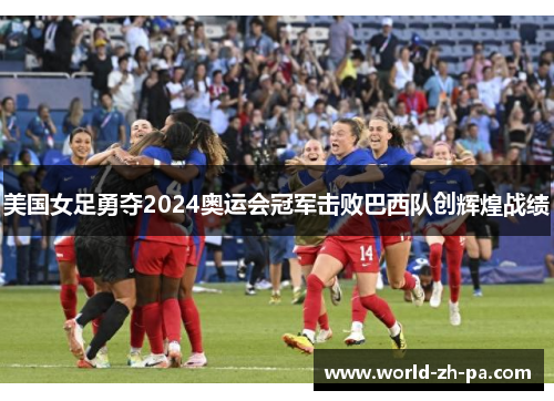 美国女足勇夺2024奥运会冠军击败巴西队创辉煌战绩