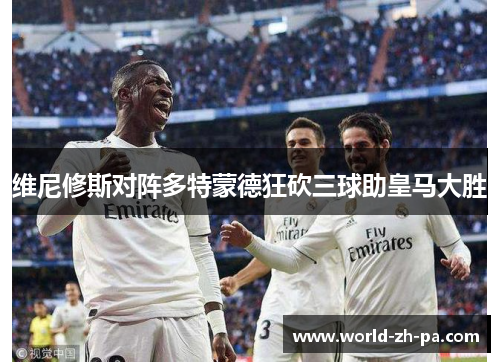 维尼修斯对阵多特蒙德狂砍三球助皇马大胜 维尼修斯对阵多特蒙德狂砍三球助皇马大胜