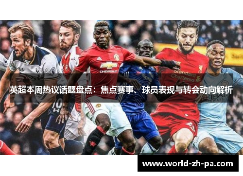 英超本周热议话题盘点:焦点赛事、球员表现与转会动向解析 英超本周热议话题盘点:焦点赛事、球员表现与转会动向解析