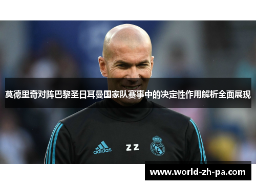 莫德里奇对阵巴黎圣日耳曼国家队赛事中的决定性作用解析全面展现 莫德里奇对阵巴黎圣日耳曼国家队赛事中的决定性作用解析全面展现
