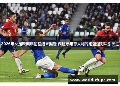 2026年女足欧洲杯抽签结果揭晓 西班牙与意大利同组强强对决引关注 2026年女足欧洲杯抽签结果揭晓 西班牙与意大利同组强强对决引关注