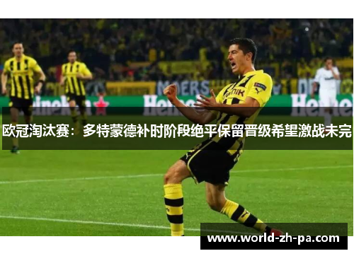 欧冠淘汰赛:多特蒙德补时阶段绝平保留晋级希望激战未完 欧冠淘汰赛:多特蒙德补时阶段绝平保留晋级希望激战未完