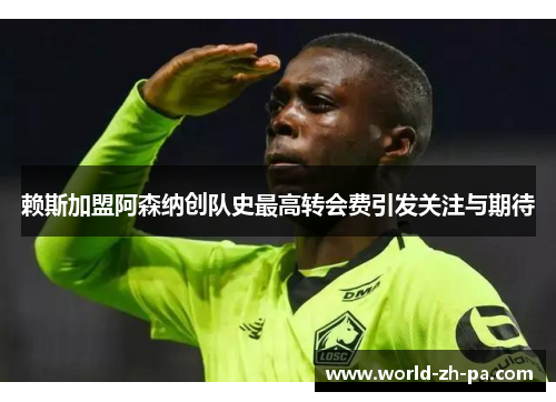 赖斯加盟阿森纳创队史最高转会费引发关注与期待 赖斯加盟阿森纳创队史最高转会费引发关注与期待