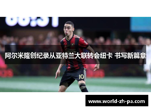 阿尔米隆创纪录从亚特兰大联转会纽卡 书写新篇章 阿尔米隆创纪录从亚特兰大联转会纽卡 书写新篇章