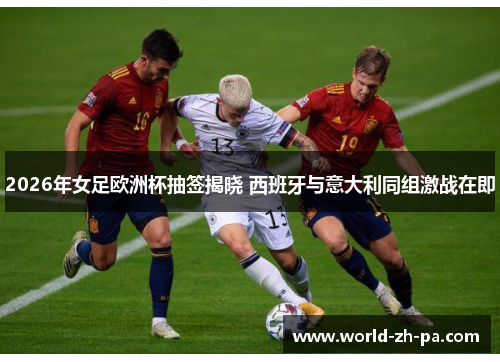 2026年女足欧洲杯抽签揭晓 西班牙与意大利同组激战在即 2026年女足欧洲杯抽签揭晓 西班牙与意大利同组激战在即