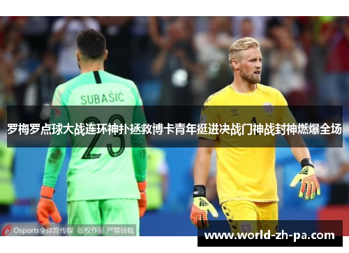 罗梅罗点球大战连环神扑拯救博卡青年挺进决战门神战封神燃爆全场 罗梅罗点球大战连环神扑拯救博卡青年挺进决战门神战封神燃爆全场