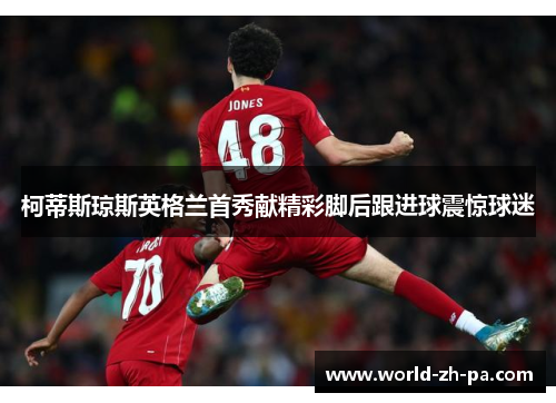 柯蒂斯琼斯英格兰首秀献精彩脚后跟进球震惊球迷 柯蒂斯琼斯英格兰首秀献精彩脚后跟进球震惊球迷